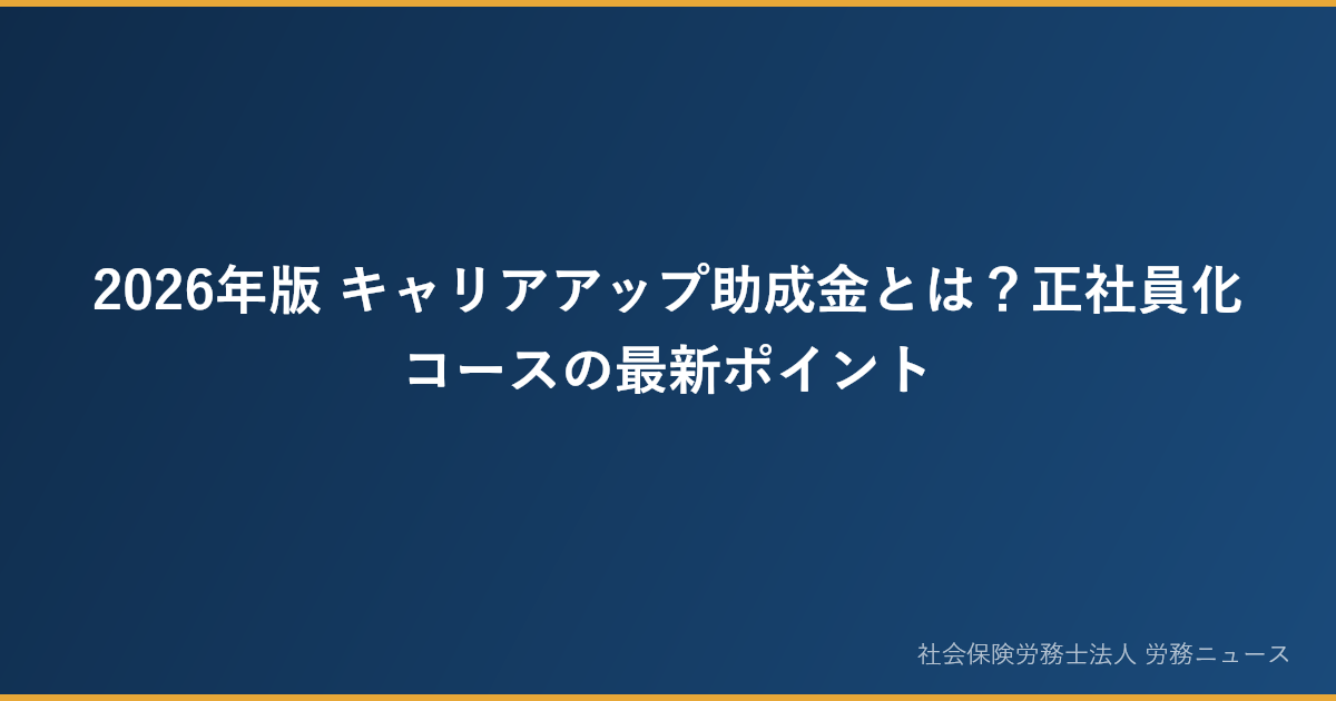 2026年版 キャリアアップ助成金とは？正社員化コースの最新ポイント